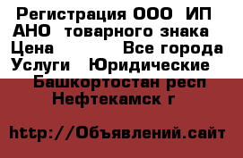 Регистрация ООО, ИП, АНО, товарного знака › Цена ­ 5 000 - Все города Услуги » Юридические   . Башкортостан респ.,Нефтекамск г.